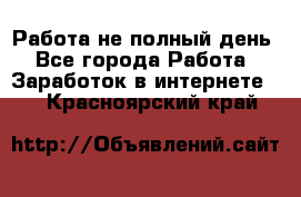 Работа не полный день - Все города Работа » Заработок в интернете   . Красноярский край